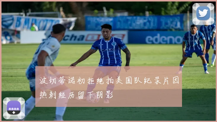 波切蒂诺初拒绝拍美国队纪录片因热刺经历留下阴影