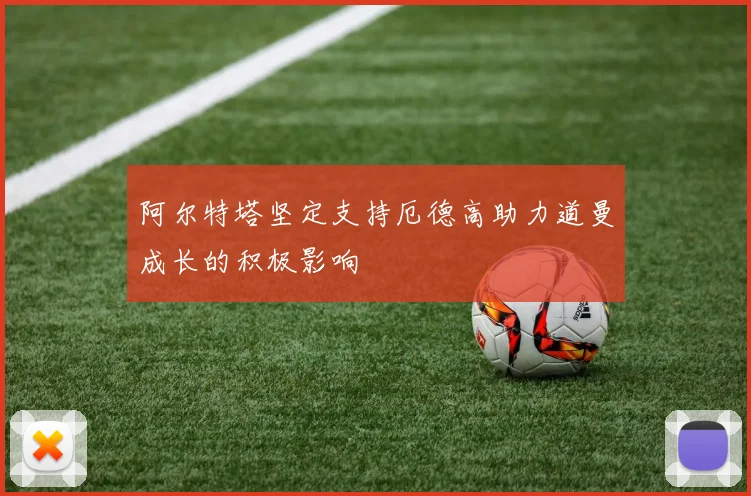 阿尔特塔坚定支持厄德高助力道曼成长的积极影响