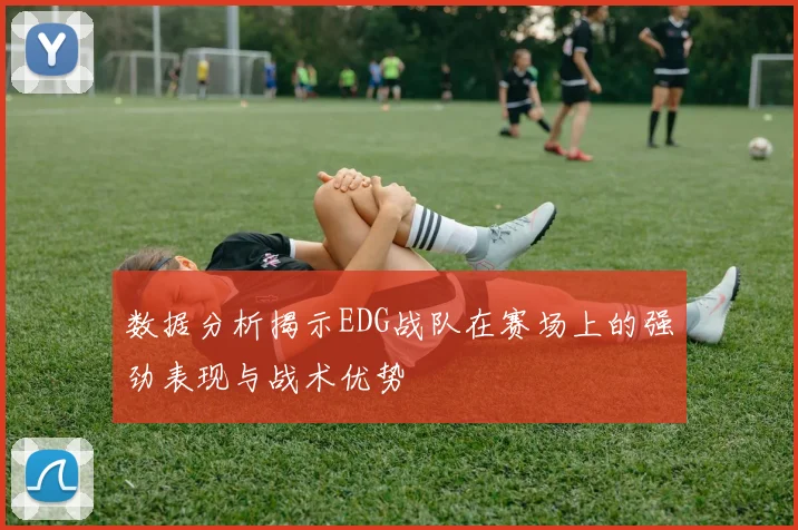 数据分析揭示EDG战队在赛场上的强劲表现与战术优势