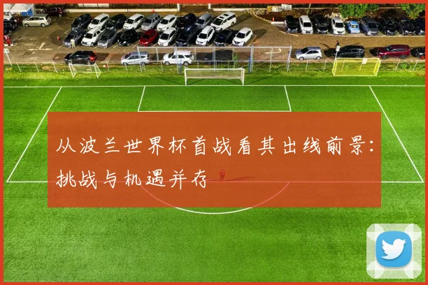 从波兰世界杯首战看其出线前景：挑战与机遇并存