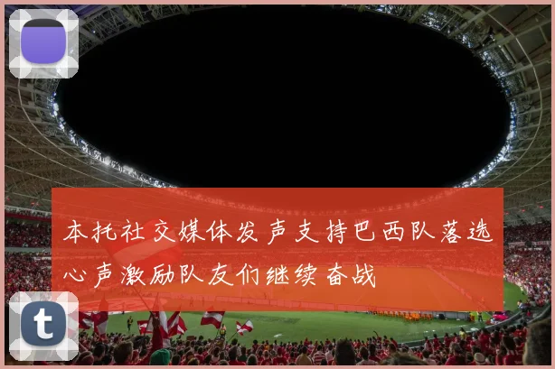 本托社交媒体发声支持巴西队落选心声激励队友们继续奋战