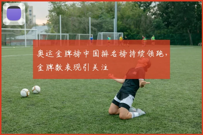 奥运金牌榜中国排名榜持续领跑，金牌数表现引关注