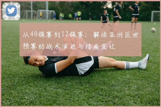 从40强赛到12强赛：解读亚洲区世预赛的战术演进与格局变迁