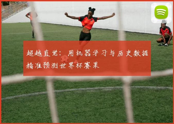 超越直觉：用机器学习与历史数据精准预测世界杯赛果