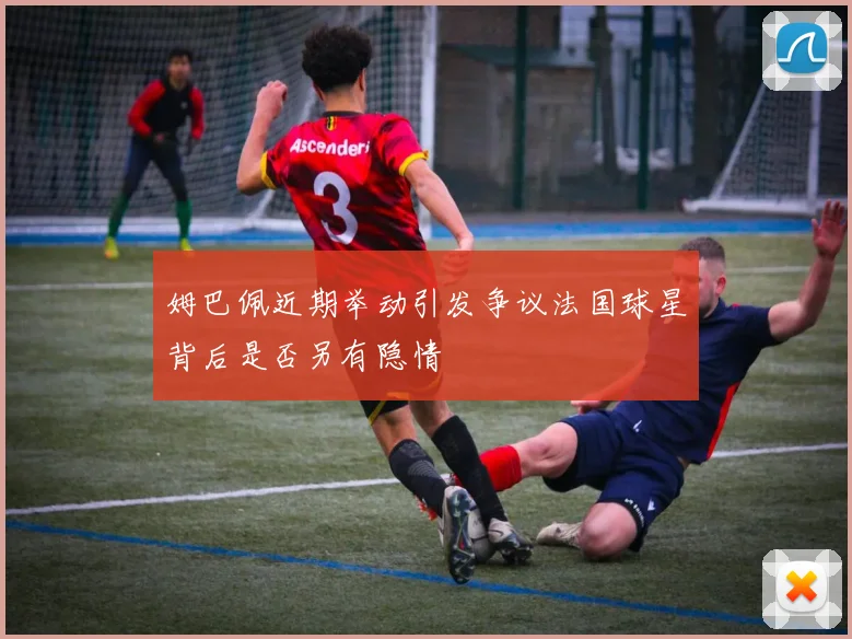 姆巴佩近期举动引发争议法国球星背后是否另有隐情