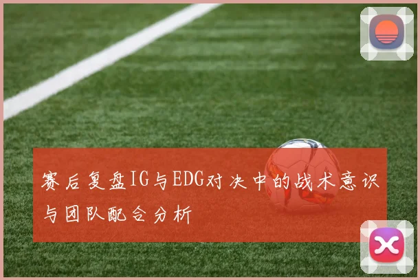 赛后复盘IG与EDG对决中的战术意识与团队配合分析